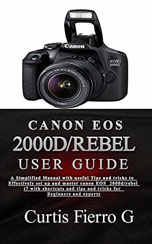 CANON EOS 2000D/Rebel T7 User Guide : The Simplified Manual with Useful Tips and Tricks to Effectively Set up and Master CANON EOS 2000D/Rebel T7 with ... for Beginners and Exp (English Edition)