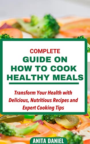 Complete Guide on How to Cook Healthy Meals: Transform Your Health with Delicious, Nutritious Recipes and Expert Cooking Tips (English Edition)