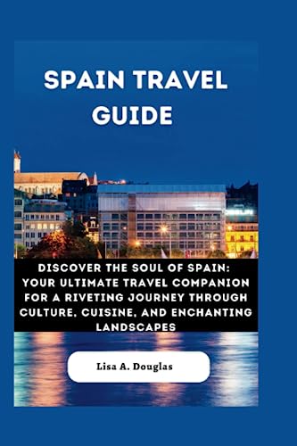 SPAIN TRAVEL GUIDE: Discover The Soul of Spain: Your Ultimate Travel Companion for a Riveting Journey through Culture, Cuisine, and Enchanting Landscapes