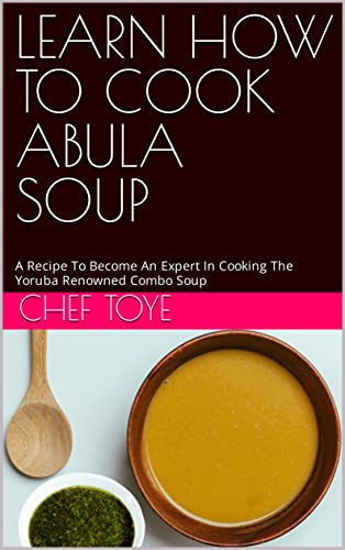 LEARN HOW TO COOK ABULA SOUP: A Recipe To Become An Expert In Cooking The Yoruba Renowned Combo Soup (English Edition)