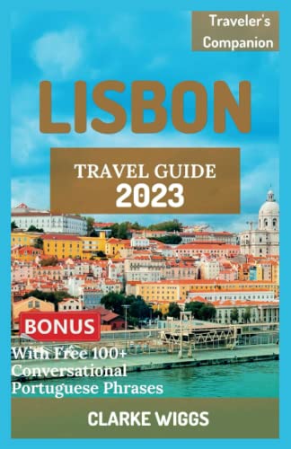 Lisbon Travel Guide 2023: The Ultimate Guide to Discover the Soul of Portugal, Hidden Gems, Top Attractions, History, Art, Traditional Cuisines, ... || FULL COLOR Guide (TRAVELER’S COMPANION)