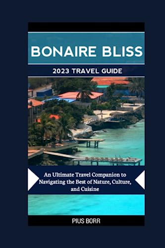 BONAIRE BLISS 2023 TRAVEL GUIDE: An Ultimate Travel Companion to Navigating the Best of Nature, Culture, and Cuisine (Travels)