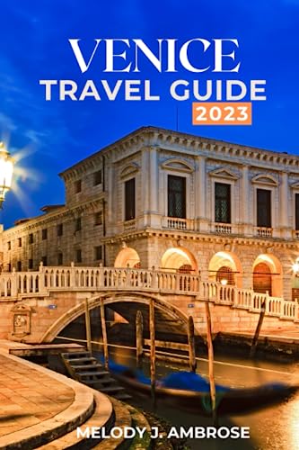 Venice Travel Guide 2023: Your Essential 2023 Travel Companion for Exquisite Canals, Culture, Itineraries, Treasures, and Authentic Cuisine Of Venice