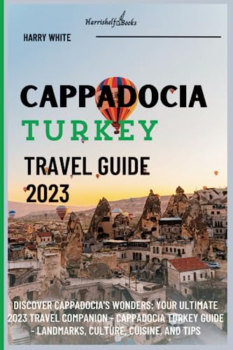 Cappadocia Turkey Travel guide 2023: Discover Cappadocia's Wonders: Your Ultimate 2023 Travel Companion - Cappadocia Turkey Guide - Landmarks, Culture, Cuisine, and Tips (Wanderlust Ultimate Guide)
