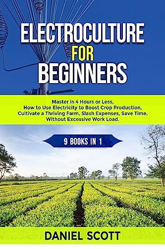 ELECTROCULTURE FOR BEGINNERS: Master in 4 Hours or Less, How to Use Electricity to Boost Crop Production, Cultivate a Thriving Farm, Slash Expenses, Save ... Excessive Work Load (English Edition)