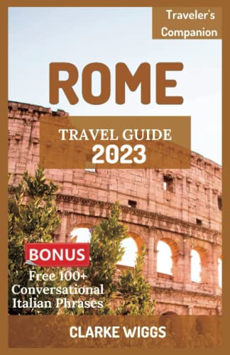 ROME TRAVEL GUIDE 2023: The Updated Guide to Discover the Best of Rome, Hidden Gems, Top Attractions, Traditional Cuisines, shopping, Itinerary and lots more || Full-Color Guide (TRAVELER’S COMPANION)