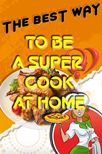 THE BEST WAY TO BE A SUPER COOK AT HOME: The Ultimate Guide to be an Expert Cook! (English Edition)