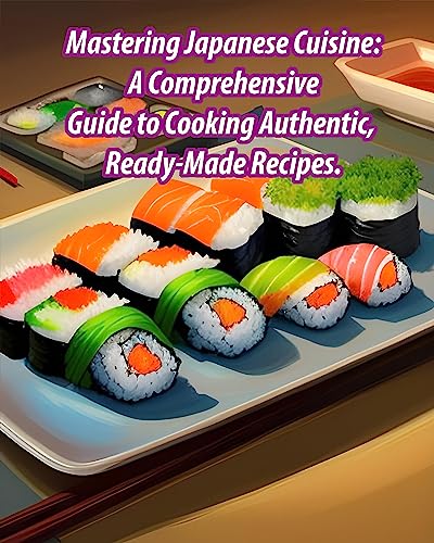 Mastering Japanese Cuisine: A Comprehensive Guide to Cooking Authentic, Ready-Made Recipes.: How to Cook Japanese Cuisine / Cooking Recipes / Cooking Techniques (English Edition)