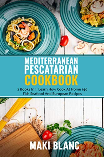 Mediterranean Pescatarian Cookbook: 2 Books In 1: Learn How Cook At Home 140 Fish Seafood And European Recipes